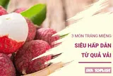 3 món tráng miệng từ quả vải ngon “lụi tim”, mùa hè nhất định phải thử