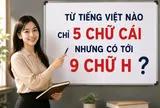 Từ tiếng Việt nào chỉ 5 chữ cái nhưng có tới 9 chữ H?