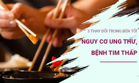 Thực hiện 3 thay đổi này trong bữa tối, nguy cơ ung thư, bệnh tim thấp hơn và tuổi thọ cao hơn