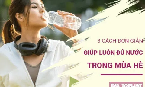 3 cách đơn giản giúp cơ thể luôn đủ nước trong những ngày hè nóng bức