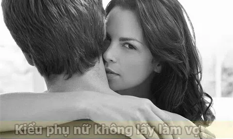 Kiểu phụ nữ mà đàn ông chỉ yêu chứ nhất quyết không cưới về