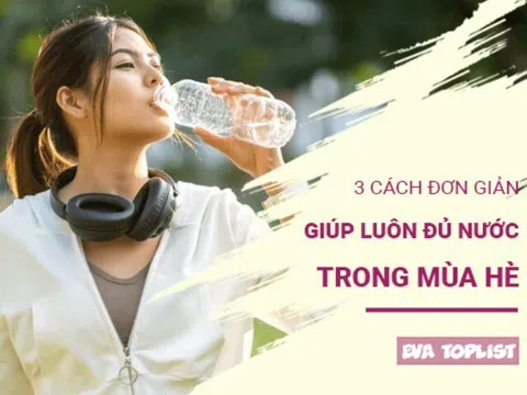 3 cách đơn giản giúp cơ thể luôn đủ nước trong những ngày hè nóng bức